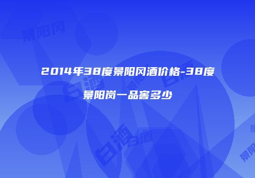 2014年38度景阳冈酒价格-38度景阳岗一品窖多少