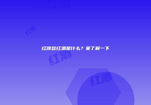 红颜容红酒是什么？来了解一下