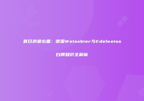 夏日消暑必备：德国Weissbier与Edelweiss白啤知识全解析