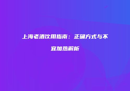 上海老酒饮用指南：正确方式与不宜加热解析