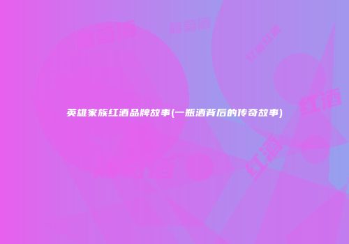 英雄家族红酒品牌故事(一瓶酒背后的传奇故事)