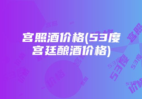 宫照酒价格(53度宫廷酿酒价格)