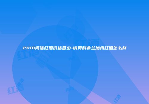 2010梅洛红酒价格多少-请问利弗兰加州红酒怎么样