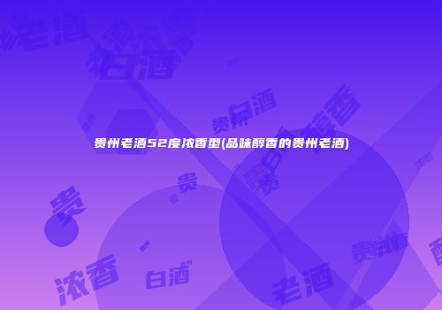 贵州老酒52度浓香型(品味醇香的贵州老酒)