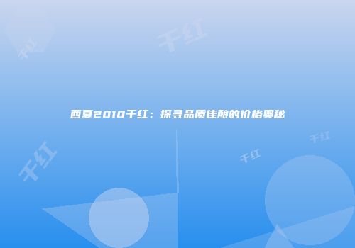 西夏2010干红：探寻品质佳酿的价格奥秘