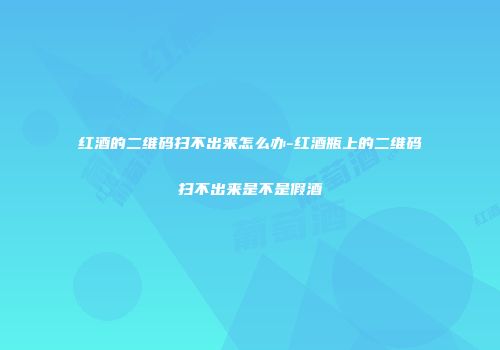 红酒的二维码扫不出来怎么办-红酒瓶上的二维码扫不出来是不是假酒