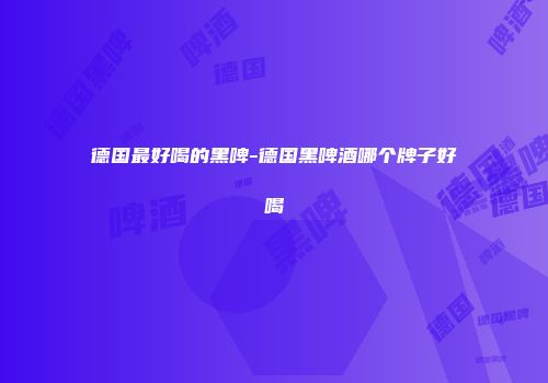 德国最好喝的黑啤-德国黑啤酒哪个牌子好喝