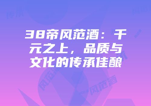 38帝风范酒：千元之上，品质与文化的传承佳酿