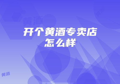 开个黄酒专卖店怎么样