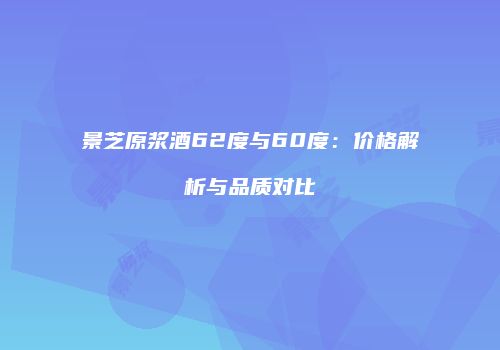 景芝原浆酒62度与60度：价格解析与品质对比