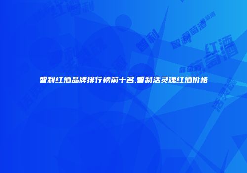 智利红酒品牌排行榜前十名,智利活灵魂红酒价格