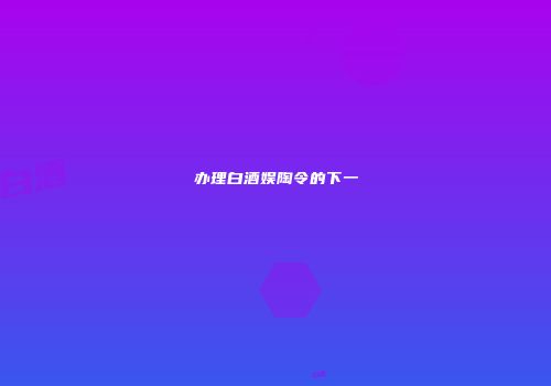 办理白酒娱陶令的下一