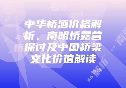 中华桥酒价格解析、南明桥露营探讨及中国桥梁文化价值解读