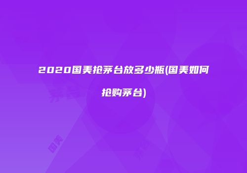 2020国美抢茅台放多少瓶(国美如何抢购茅台)