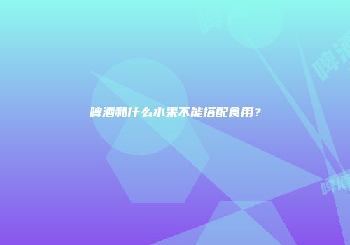 啤酒和什么水果不能搭配食用？