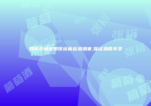 如何正确使用张裕葡萄酒酒塞,保证酒质不变