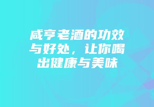 咸亨老酒的功效与好处，让你喝出健康与美味