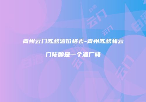 青州云门陈酿酒价格表-青州陈酿和云门陈酿是一个酒厂吗