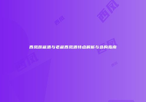 西凤原藏酒与老藏西凤酒特点解析与选购指南