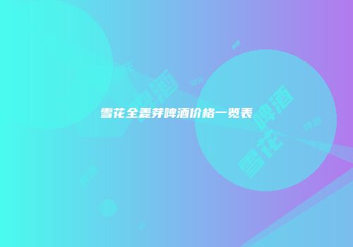 雪花全麦芽啤酒价格一览表