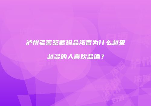 泸州老窖鉴藏珍品浓香为什么越来越多的人喜欢品酒？