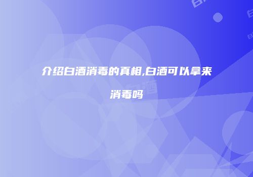 介绍白酒消毒的真相,白酒可以拿来消毒吗