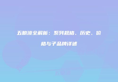 五粮液全解析：系列规格、历史、价格与子品牌详述