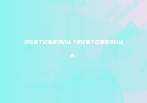 黑比诺干红葡萄酒价格「黑比诺干红葡萄酒价格表」