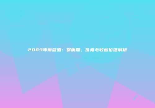 2009年葡萄酒：保质期、价格与收藏价值解析
