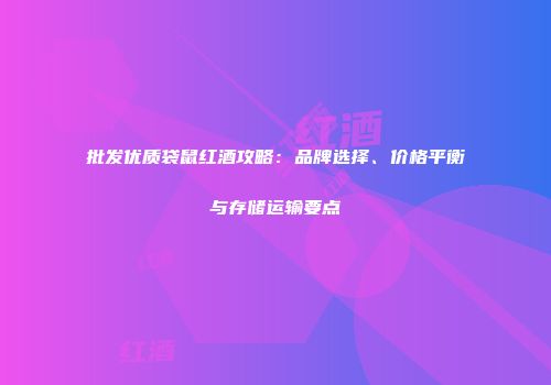 批发优质袋鼠红酒攻略：品牌选择、价格平衡与存储运输要点
