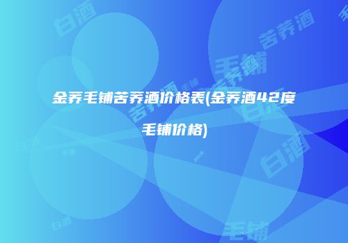 金荞毛铺苦荞酒价格表(金荞酒42度毛铺价格)