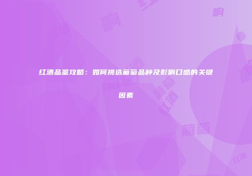 红酒品鉴攻略：如何挑选葡萄品种及影响口感的关键因素
