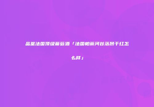 品鉴法国顶级葡萄酒「法国帕蒂河谷落昂干红怎么样」