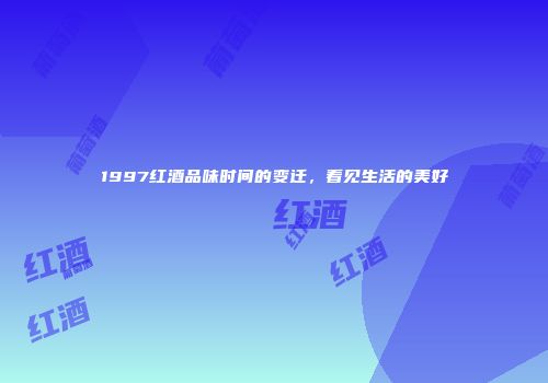 1997红酒品味时间的变迁，看见生活的美好