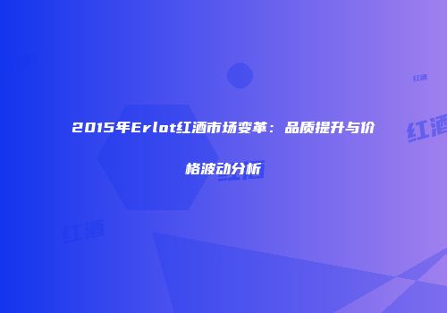 2015年Erlot红酒市场变革：品质提升与价格波动分析