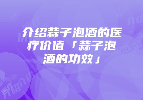 介绍蒜子泡酒的医疗价值「蒜子泡酒的功效」