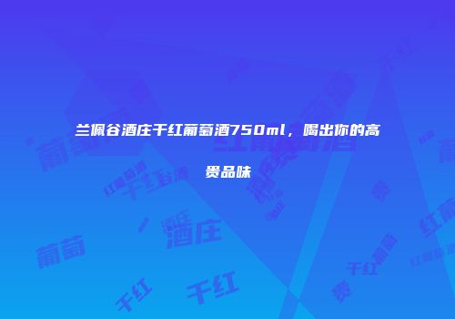 兰佩谷酒庄干红葡萄酒750ml，喝出你的高贵品味