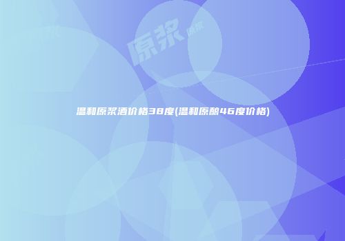 温和原浆酒价格38度(温和原酿46度价格)