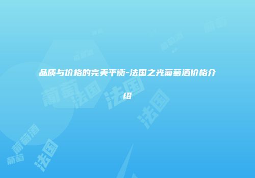 品质与价格的完美平衡-法国之光葡萄酒价格介绍
