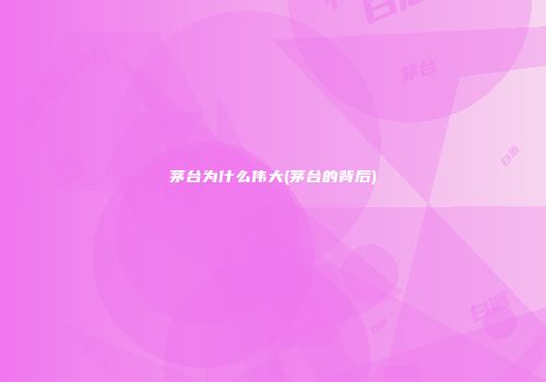 茅台为什么伟大(茅台的背后)