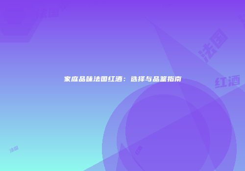 家庭品味法国红酒：选择与品鉴指南