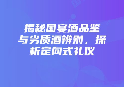 揭秘国宴酒品鉴与劣质酒辨别，探析定向式礼仪