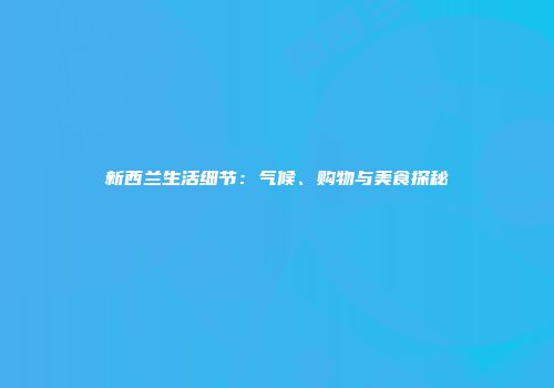 新西兰生活细节：气候、购物与美食探秘