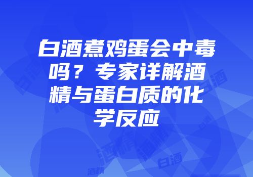 白酒煮鸡蛋会中毒吗？专家详解酒精与蛋白质的化学反应