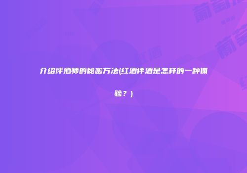 介绍评酒师的秘密方法(红酒评酒是怎样的一种体验？)