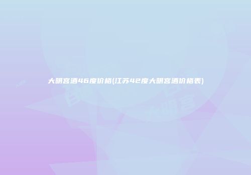 大明宫酒46度价格(江苏42度大明宫酒价格表)