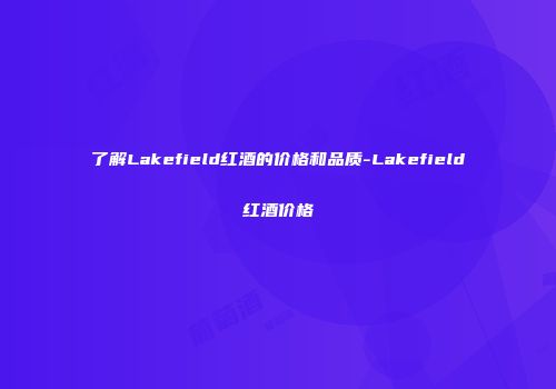 了解Lakefield红酒的价格和品质-Lakefield红酒价格