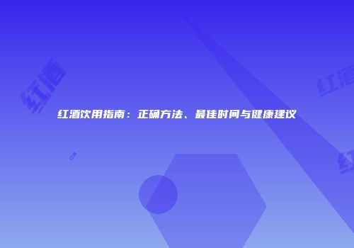 红酒饮用指南：正确方法、最佳时间与健康建议