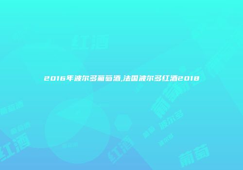 2016年波尔多葡萄酒,法国波尔多红酒2018