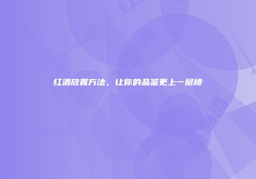 红酒放置方法，让你的品鉴更上一层楼